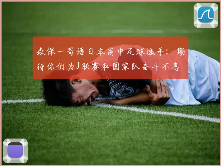 森保一寄语日本高中足球选手：期待你们为J联赛和国家队奋斗不息