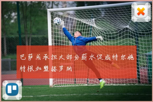 巴萨或承担大部分薪水促成特尔施特根加盟赫罗纳