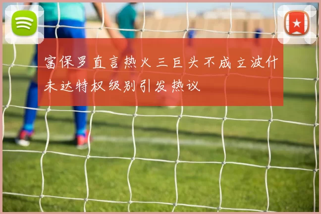 富保罗直言热火三巨头不成立波什未达特权级别引发热议