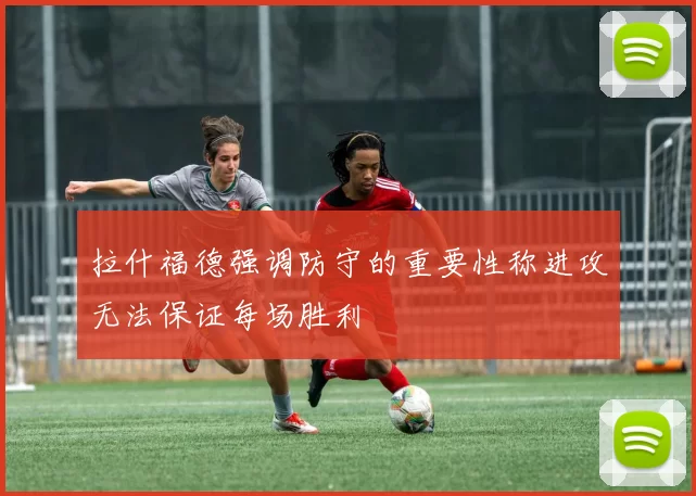 拉什福德强调防守的重要性称进攻无法保证每场胜利