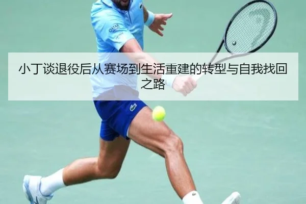小丁谈退役后从赛场到生活重建的转型与自我找回之路